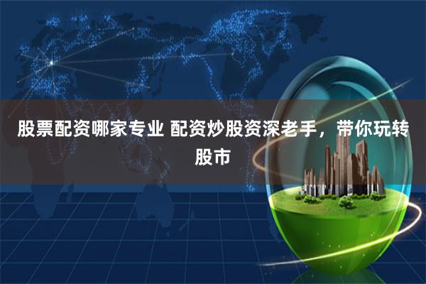 股票配资哪家专业 配资炒股资深老手，带你玩转股市