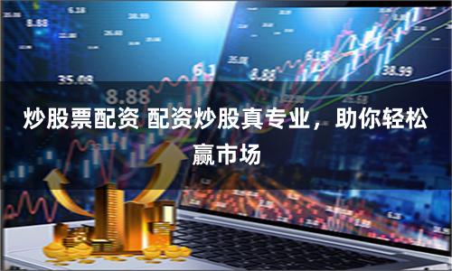 炒股票配资 配资炒股真专业，助你轻松赢市场