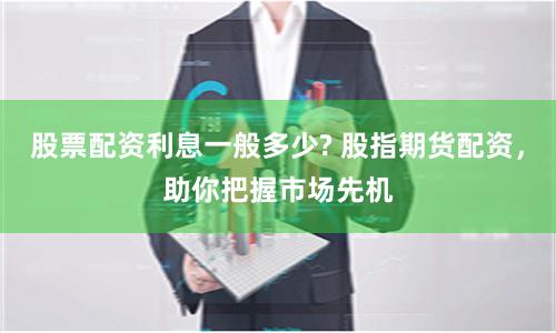 股票配资利息一般多少? 股指期货配资，助你把握市场先机