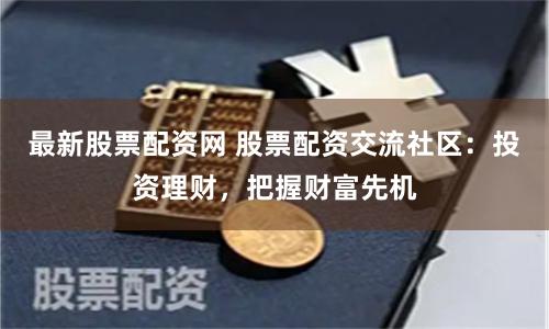 最新股票配资网 股票配资交流社区：投资理财，把握财富先机