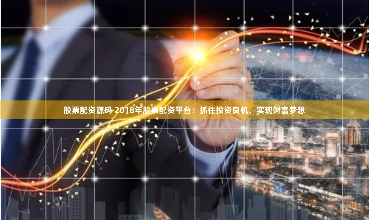 股票配资源码 2018年股票配资平台：抓住投资良机，实现财富梦想