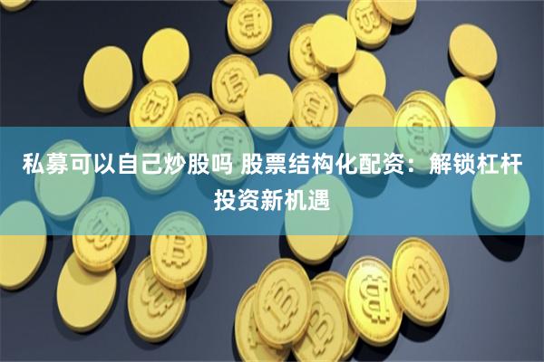 私募可以自己炒股吗 股票结构化配资：解锁杠杆投资新机遇