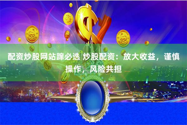 配资炒股网站蹿必选 炒股配资：放大收益，谨慎操作，风险共担