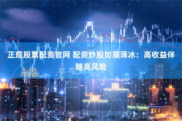 正规股票配资官网 配资炒股如履薄冰：高收益伴随高风险