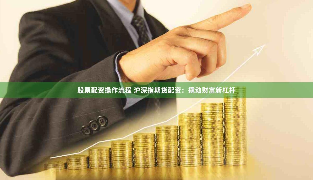 股票配资操作流程 沪深指期货配资：撬动财富新杠杆