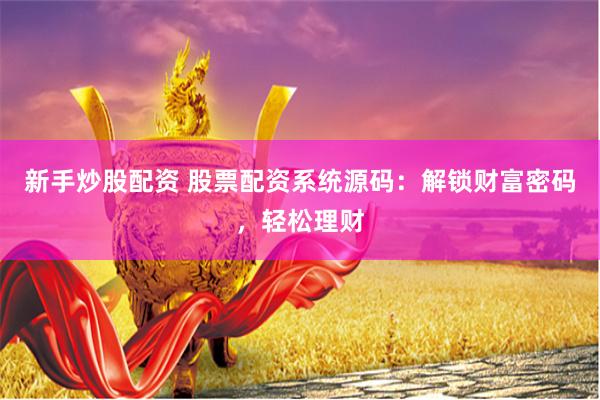 新手炒股配资 股票配资系统源码：解锁财富密码，轻松理财