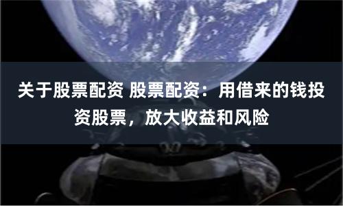 关于股票配资 股票配资：用借来的钱投资股票，放大收益和风险