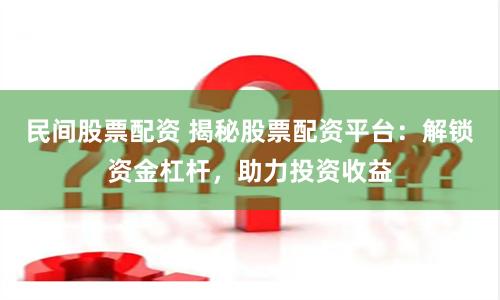 民间股票配资 揭秘股票配资平台：解锁资金杠杆，助力投资收益