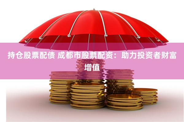 持仓股票配债 成都市股票配资：助力投资者财富增值