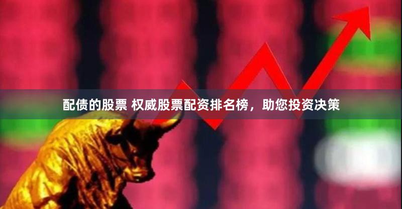 配债的股票 权威股票配资排名榜，助您投资决策