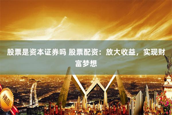股票是资本证券吗 股票配资：放大收益，实现财富梦想