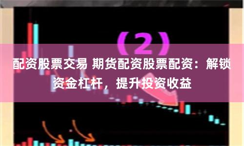 配资股票交易 期货配资股票配资：解锁资金杠杆，提升投资收益