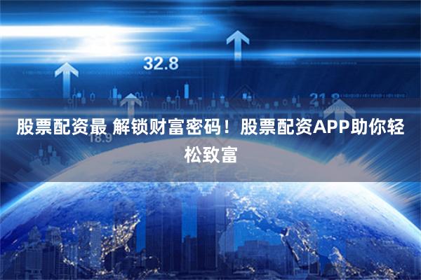 股票配资最 解锁财富密码！股票配资APP助你轻松致富