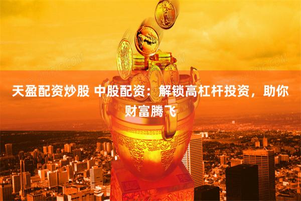天盈配资炒股 中股配资：解锁高杠杆投资，助你财富腾飞