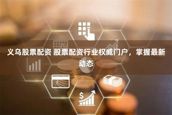 义乌股票配资 股票配资行业权威门户，掌握最新动态