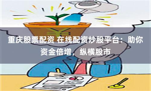 重庆股票配资 在线配资炒股平台：助你资金倍增，纵横股市