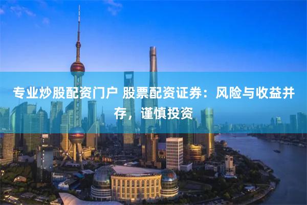 专业炒股配资门户 股票配资证券：风险与收益并存，谨慎投资