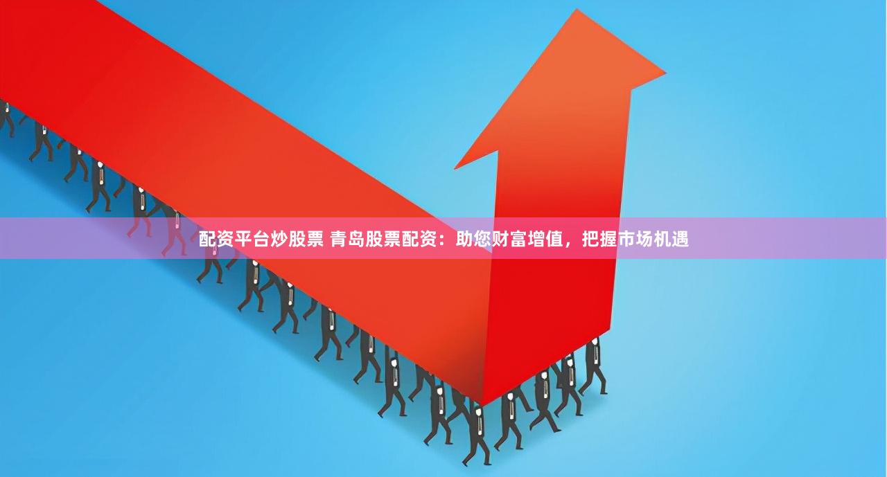 配资平台炒股票 青岛股票配资：助您财富增值，把握市场机遇