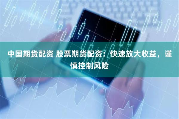 中国期货配资 股票期货配资：快速放大收益，谨慎控制风险