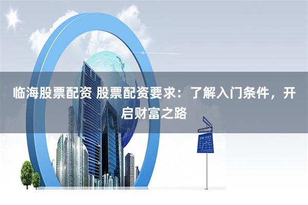 临海股票配资 股票配资要求：了解入门条件，开启财富之路