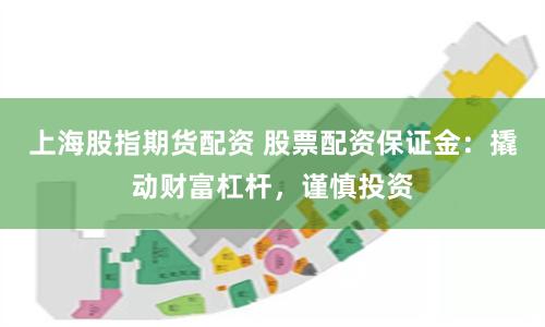 上海股指期货配资 股票配资保证金：撬动财富杠杆，谨慎投资