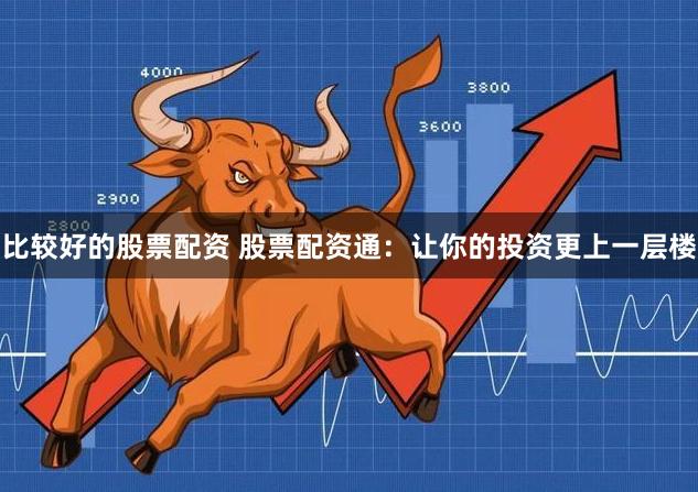 比较好的股票配资 股票配资通：让你的投资更上一层楼