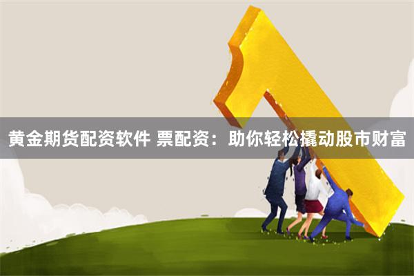 黄金期货配资软件 票配资：助你轻松撬动股市财富