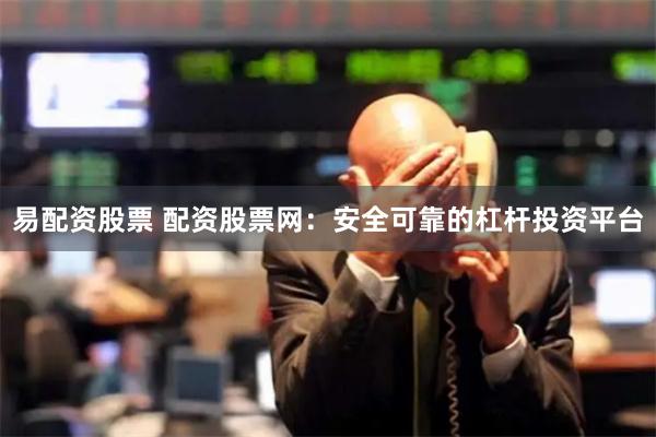 易配资股票 配资股票网：安全可靠的杠杆投资平台