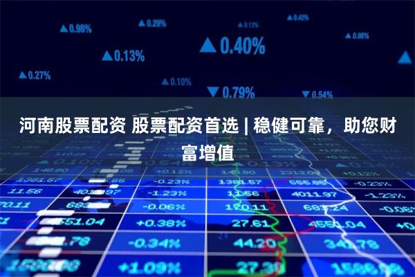 河南股票配资 股票配资首选 | 稳健可靠，助您财富增值