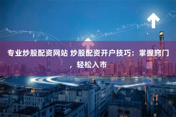 专业炒股配资网站 炒股配资开户技巧：掌握窍门，轻松入市