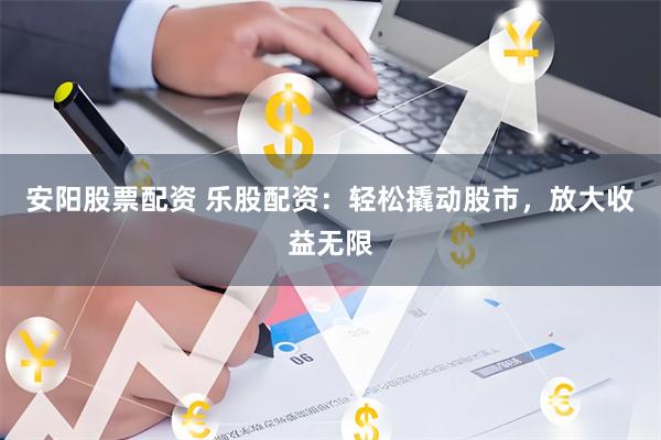 安阳股票配资 乐股配资：轻松撬动股市，放大收益无限