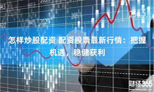 怎样炒股配资 配资股票最新行情：把握机遇，稳健获利