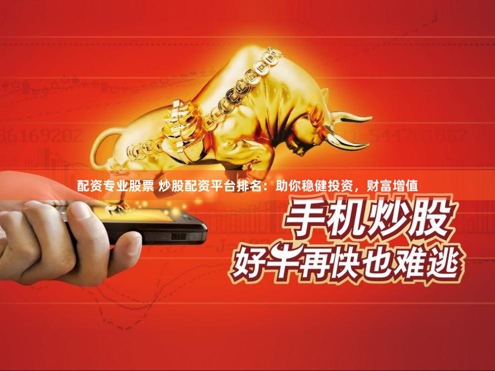 配资专业股票 炒股配资平台排名：助你稳健投资，财富增值