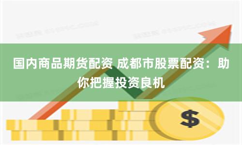 国内商品期货配资 成都市股票配资：助你把握投资良机