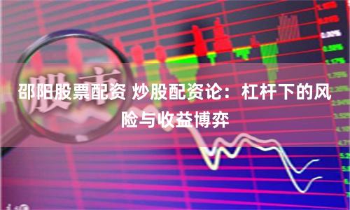 邵阳股票配资 炒股配资论：杠杆下的风险与收益博弈