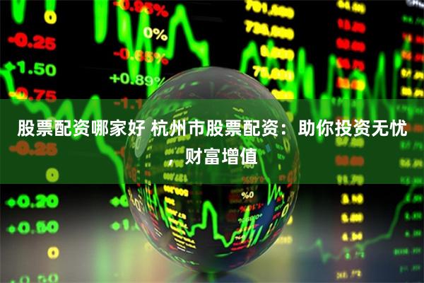 股票配资哪家好 杭州市股票配资：助你投资无忧，财富增值