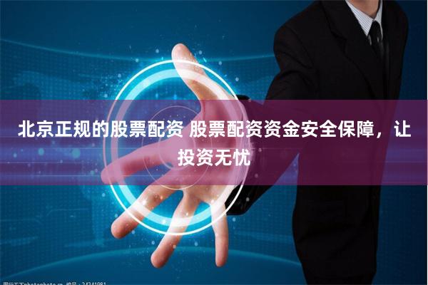 北京正规的股票配资 股票配资资金安全保障，让投资无忧