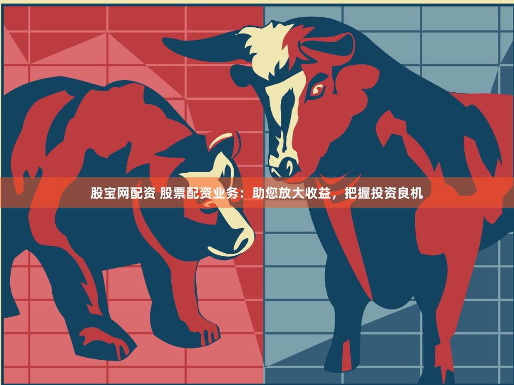 股宝网配资 股票配资业务：助您放大收益，把握投资良机