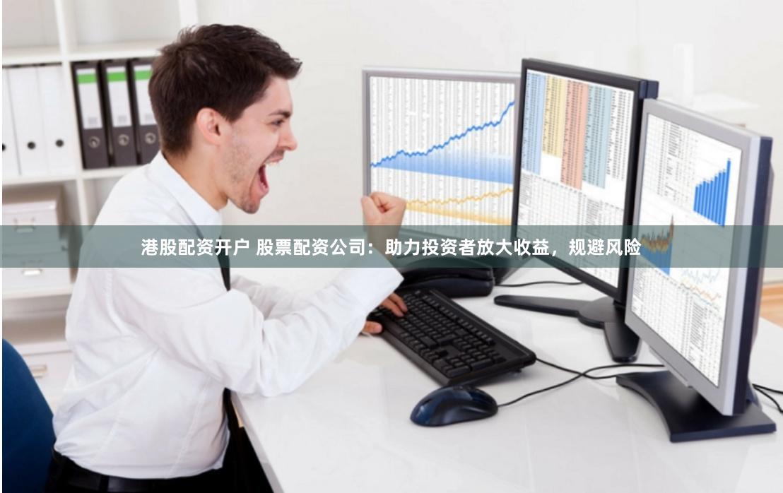 港股配资开户 股票配资公司：助力投资者放大收益，规避风险