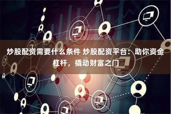 炒股配资需要什么条件 炒股配资平台：助你资金杠杆，撬动财富之门