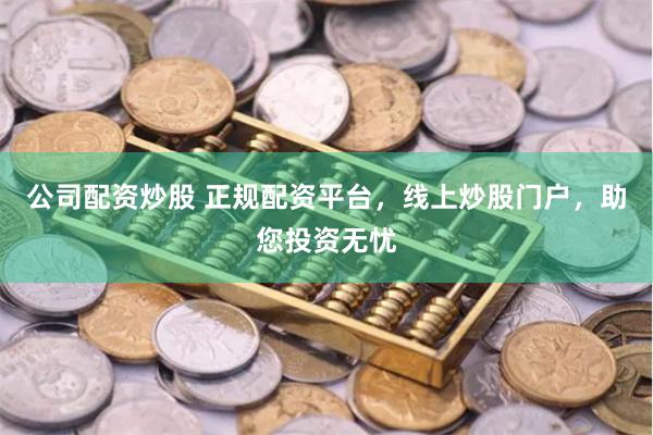 公司配资炒股 正规配资平台，线上炒股门户，助您投资无忧