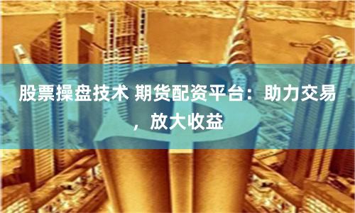 股票操盘技术 期货配资平台：助力交易，放大收益