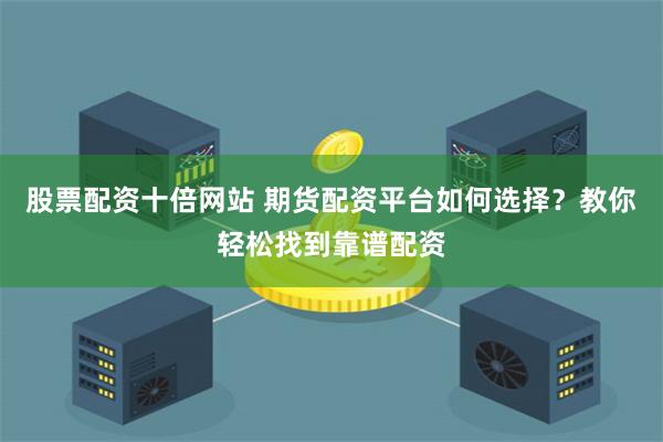 股票配资十倍网站 期货配资平台如何选择？教你轻松找到靠谱配资