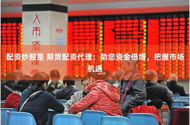 配资炒股是 期货配资代理：助您资金倍增，把握市场机遇