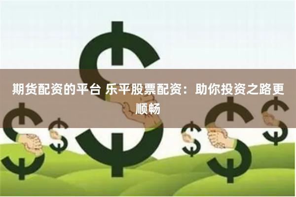期货配资的平台 乐平股票配资：助你投资之路更顺畅