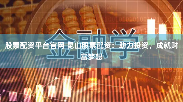 股票配资平台官网 昆山股票配资：助力投资，成就财富梦想