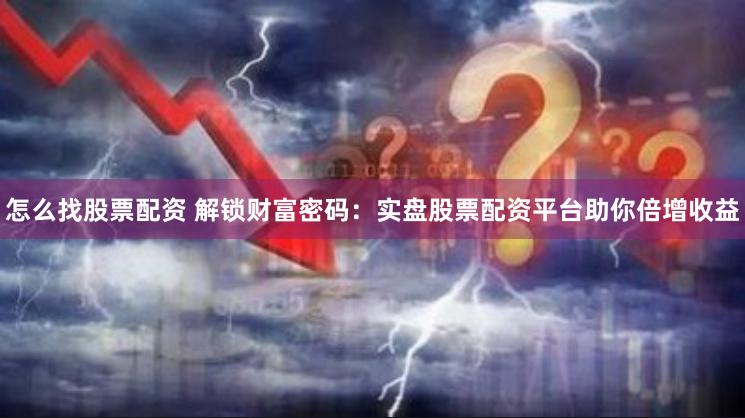 怎么找股票配资 解锁财富密码：实盘股票配资平台助你倍增收益