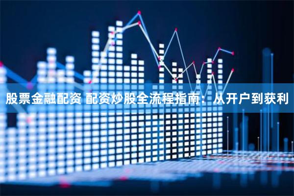 股票金融配资 配资炒股全流程指南：从开户到获利
