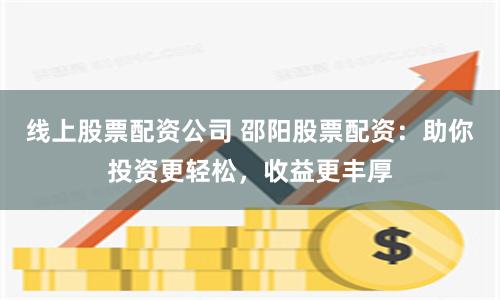 线上股票配资公司 邵阳股票配资：助你投资更轻松，收益更丰厚