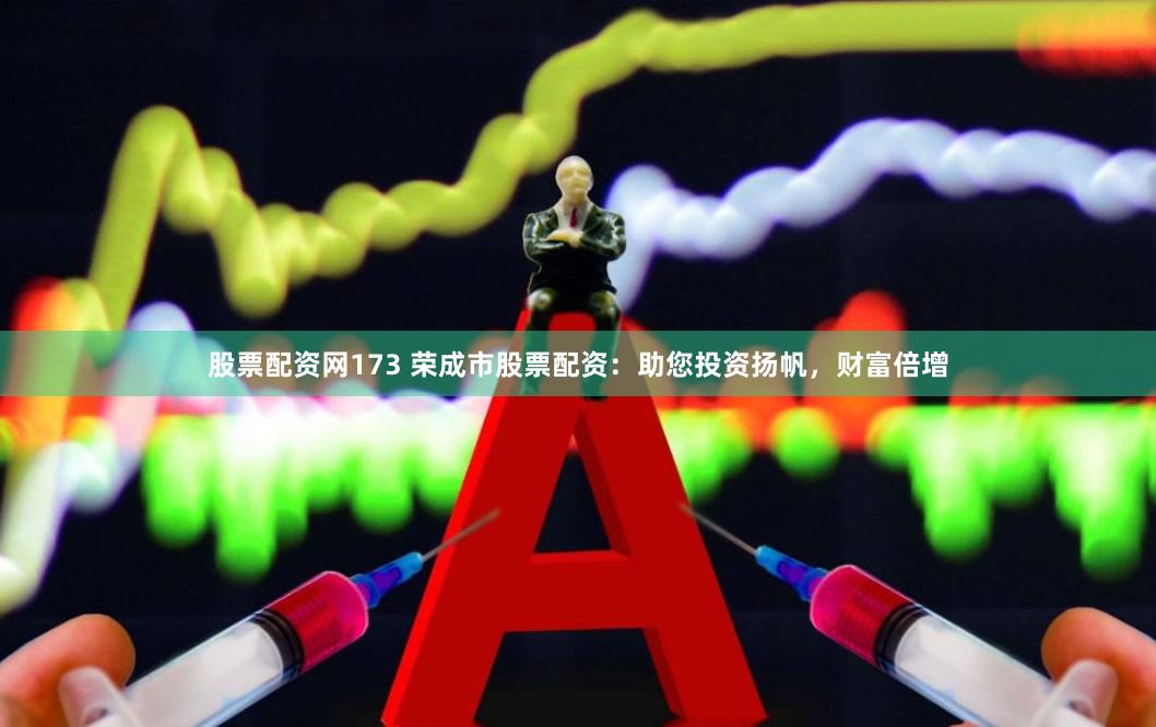 股票配资网173 荣成市股票配资：助您投资扬帆，财富倍增